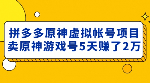 （高价课程价值2980）拼多多原神虚拟帐号项目：卖原神游戏号5天赚了2w+ 