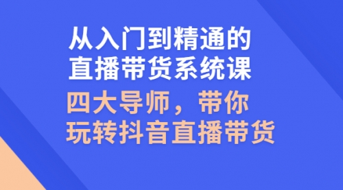 从入门到精通的直播带货系统课，四大导师，带你玩转抖音直播带货