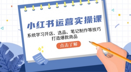 小红书运营实操课，系统学习开店、选品、笔记制作等技巧，打造爆款商品