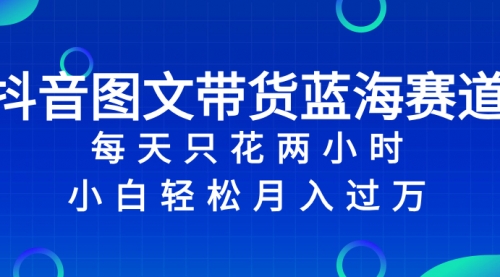 抖音图文带货蓝海赛道，每天只花 2 小时，小白轻松入 万