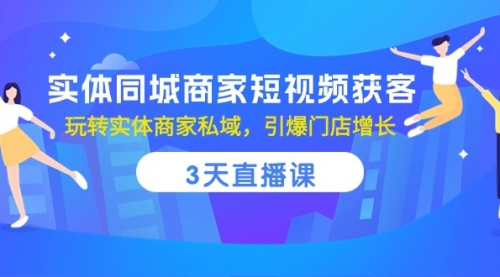 实体同城商家短视频获客，3天直播课，玩转实体商家私域，引爆门店增长