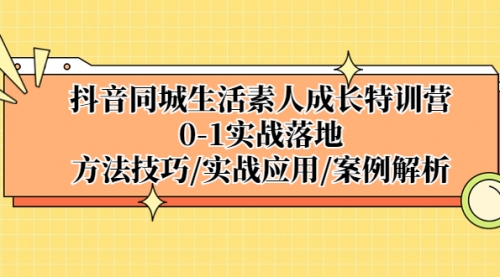 抖音同城生活素人成长特训营，0-1实战落地，方法技巧|实战应用|案例解析 