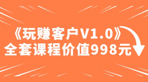 某收费课程《玩赚客户V1.0》全套课程价值998元 