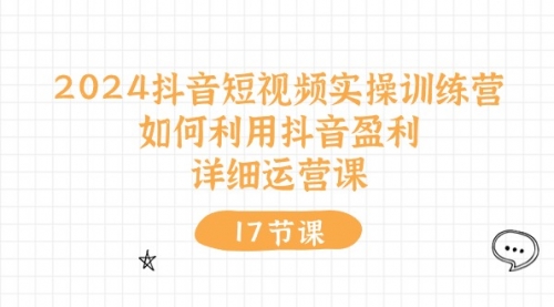 2024抖音短视频实操训练营：如何利用抖音盈利，详细运营课（17节视频课）