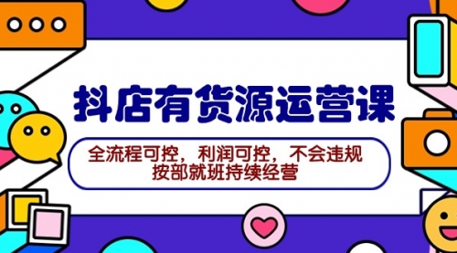 2024抖店有货源运营课：全流程可控，利润可控，不会违规，按部就班持续经营