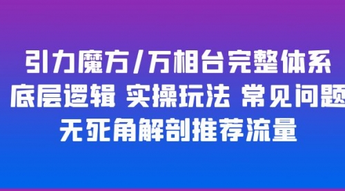 引力魔方/万相台完整体系 底层逻辑 实操玩法 常见问题 无死角解剖推荐流量 