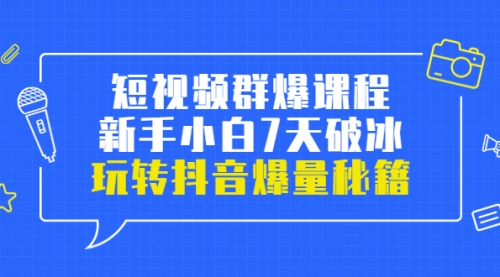 小九归途·短视频群爆课程：新手小白7天破冰，玩转抖音爆量秘籍 