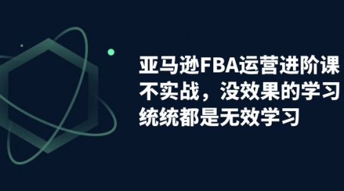 亚马逊-FBA运营进阶课，不实战，没效果的学习，统统都是无效学习