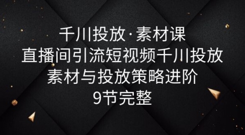 千川投放·素材课：直播间引流短视频千川投放素材与投放策略进阶，9节完整 