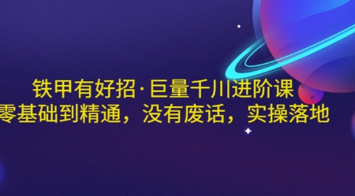 铁甲有好招·巨量千川进阶课，零基础到精通，没有废话，实操落地