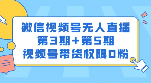 微信视频号无人直播第3期+第5期，视频号带货权限0粉价值1180元