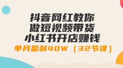 抖音网红教你做短视频带货+小红书开店赚钱，单月盈利40W（32节课）