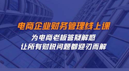 电商企业-财务管理线上课：为电商老板答疑解惑-让所有财税问题都迎刃而解