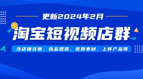 淘宝短视频店群（更新2024年2月）含店铺注册、选品思路、视频素材