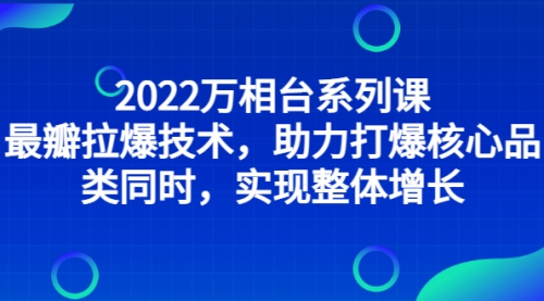 2022万相台系列课：最新拉爆技术，助力打爆核心品类同时，实现整体增长