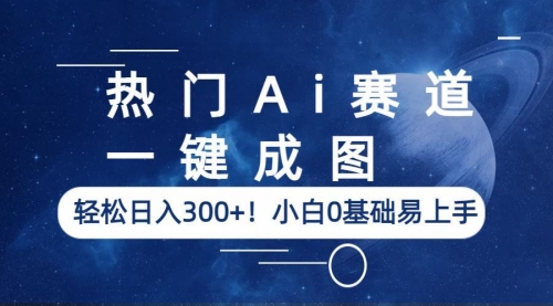 热门Ai赛道，一键成图，轻松一天300+！小白0基础易上手