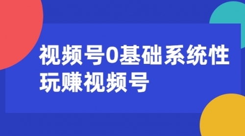 视频号0基础系统性玩赚视频号内容运营+引流+快速变现