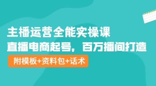 主播运营全能实操课：直播电商起号，百万播间打造（附模板+资料包+话术） 