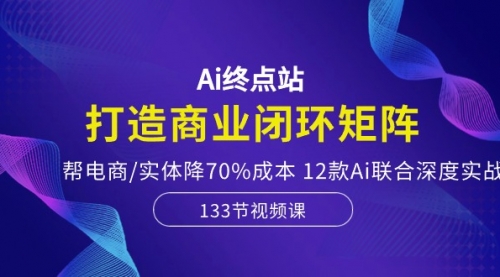 Ai终点站，打造商业闭环矩阵，帮电商/实体降70%成本，12款Ai联合深度实战