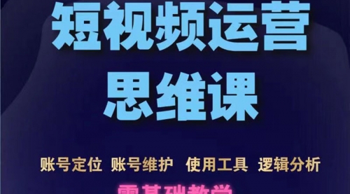 短视频运营思维课：账号定位+账号维护+使用工具+逻辑分析（10节课） 