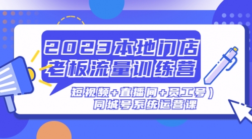 2023本地门店老板流量训练营（短视频+直播间+员工号）同城号系统运营课 