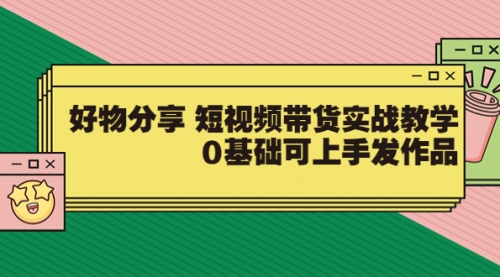 【大鱼老师】好物分享 短视频带货实战教学，0基础可上手发作品（价值299） 