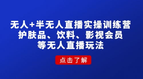 无人+半无人直播实操训练营：护肤品、饮料、影视会员等无人直播玩法 