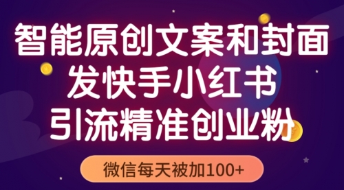 智能原创封面和创业文案，快手小红书引流精准创业粉，微信每天被加100+ 