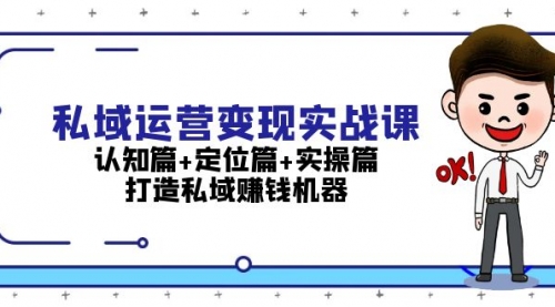 私域运营变现实战课：认知篇+定位篇+实操篇，打造私域赚钱机器