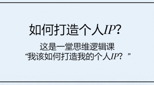 如何打造个人IP？这是一堂思维逻辑课“我该如何打造我的个人IP？