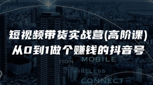 短视频带货实战营(高阶课)，从0到1做个赚钱的抖音号