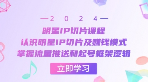 明星IP切片课程：认识明星IP切片及赚钱模式，掌握流量推送和起号框架逻辑