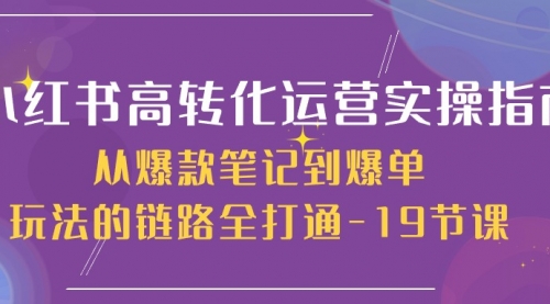 小红书-高转化运营 实操指南，从爆款笔记到爆单玩法的链路全打通-19节课