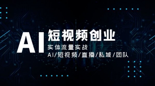 AI短视频创业，实体流量实战，AI/短视频/直播/私域/团队