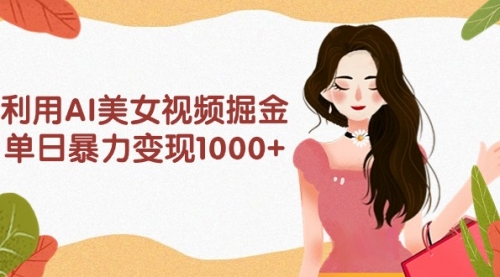 利用AI美女视频掘金，单日暴力变现1000+，多平台高收益，小白跟着干就完