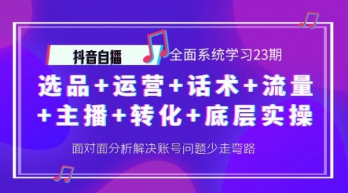 抖音全面系统学习全套课程23期：选品+运营+话术+流量+主播+转化+底层实操 