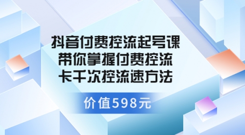 抖音付费控流起号课 带你掌握付费控流卡千次控流速方法（价值598元） 