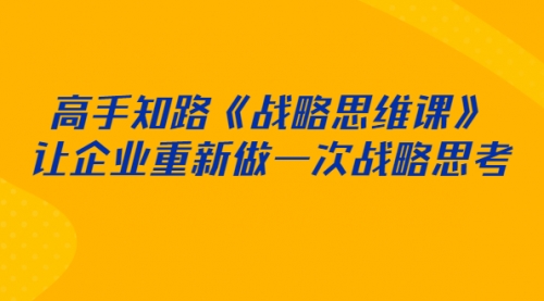 高手知路《战略思维课》让企业重新做一次战略思考