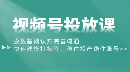 视频号投放课：投放基础认知完善疏通，快速建模打标签，稳住投产稳住账号