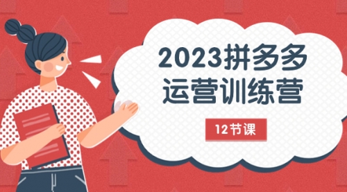 2023拼多多运营训练营：流量底层逻辑，免费+付费流量玩法（12节课）