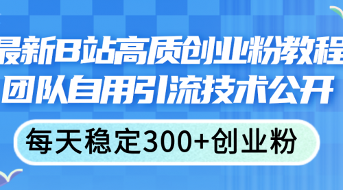 最新B站高质创业粉教程，团队自用引流技术公开，每天稳定300+创业粉