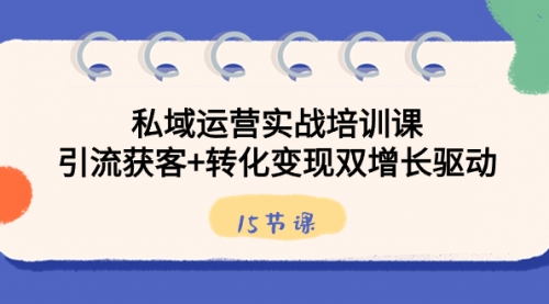 私域运营实战培训课，引流获客+转化变现双增长驱动（15节课）