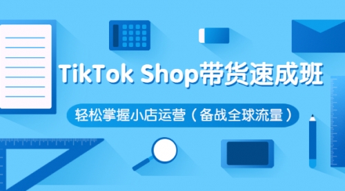 TikTok Shop带货速成班 轻松掌握小店运营（备战全球流量）价值3599元