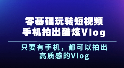 《零基础玩转短视频手机拍出酷炫Vlog》只要有手机，都可以拍出高质感的Vlog