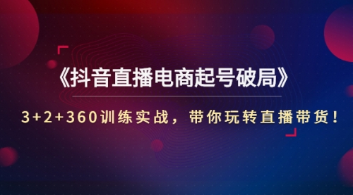 《抖音直播电商起号破局》3+2+360训练实战，带你玩转直播带货！