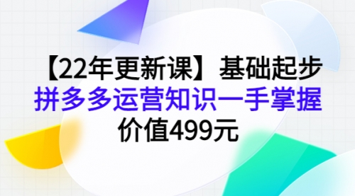 【22年更新课】基础起步，拼多多运营知识一手掌握，价值499元 