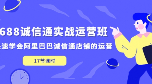 1688诚信通实战运营班，快速学会阿里巴巴诚信通店铺的运营(17节课) 