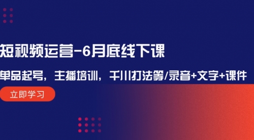 短视频运营-6月底线下课：单品起号，主播培训，千川打法等/录音+文字+课件