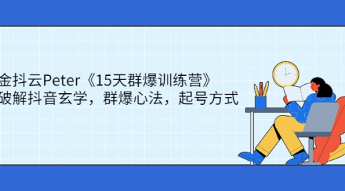 金抖云Peter《15天群爆训练营》，破解抖音玄学，群爆心法，起号方式