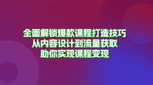 全面解锁爆款课程打造技巧，从内容设计到流量获取